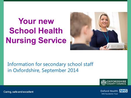 Caring, safe and excellent Your new School Health Nursing Service Information for secondary school staff in Oxfordshire, September 2014.