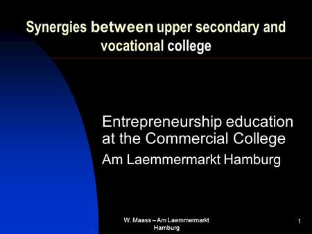 W. Maass – Am Laemmermarkt Hamburg 1 Synergies between upper secondary and vocational college Entrepreneurship education at the Commercial College Am Laemmermarkt.