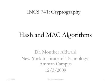 Hash and MAC Algorithms Dr. Monther Aldwairi New York Institute of Technology- Amman Campus 12/3/2009 INCS 741: Cryptography 12/3/20091Dr. Monther Aldwairi.