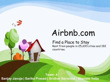 Airbnb.com Find a Place to Stay Rent from people in 25,693 cities and 192 countries. Team- 4: Sanjay Jasuja | Sarika Prasad | Sridhar Sarnobat | Bhavani.