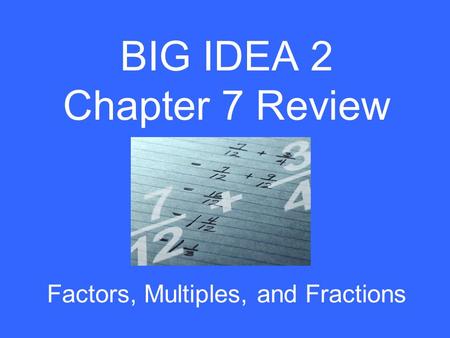 BIG IDEA 2 Chapter 7 Review Factors, Multiples, and Fractions.