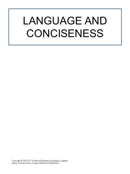 Copyright © 1995–2007 by Pearson Education, publishing as Longman Aaron, The Little, Brown Compact Handbook, Sixth Edition LANGUAGE AND CONCISENESS.