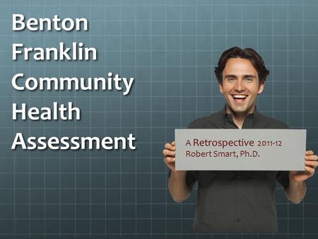 Benton Franklin Community Health Assessment A Retrospective 2011-12 Robert Smart, Ph.D.