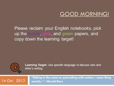 GOOD MORNING! “Editing is the same as quarrelling with writers - same thing exactly. “ ~Harold Ross 14 Oct. 2013 Please reclaim your English notebooks,