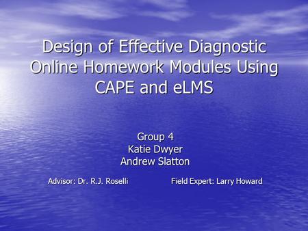 Design of Effective Diagnostic Online Homework Modules Using CAPE and eLMS Group 4 Katie Dwyer Andrew Slatton Advisor: Dr. R.J. RoselliField Expert: Larry.