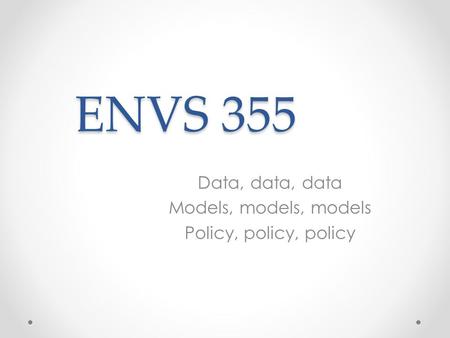 ENVS 355 Data, data, data Models, models, models Policy, policy, policy.