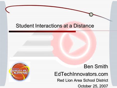 Student Interactions at a Distance Ben Smith EdTechInnovators.com Red Lion Area School District October 25, 2007.