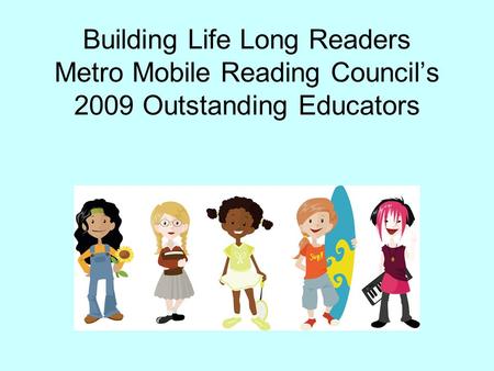 Building Life Long Readers Metro Mobile Reading Council’s 2009 Outstanding Educators.