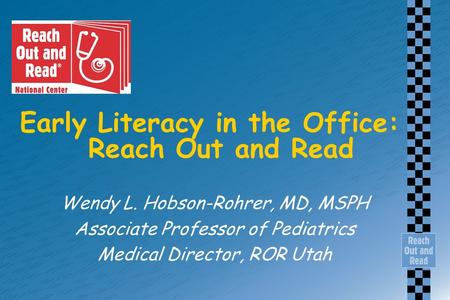 Early Literacy in the Office: Reach Out and Read Wendy L. Hobson-Rohrer, MD, MSPH Associate Professor of Pediatrics Medical Director, ROR Utah.