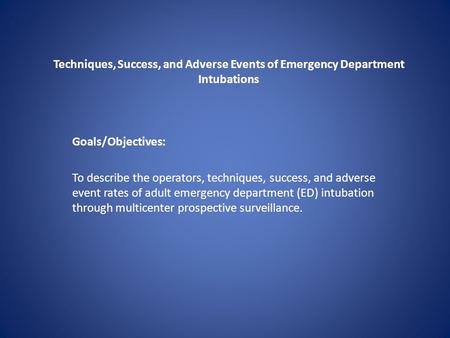 Techniques, Success, and Adverse Events of Emergency Department Intubations Goals/Objectives: To describe the operators, techniques, success, and adverse.