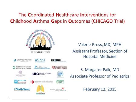 CHI CAGO The Coordinated Healthcare Interventions for Childhood Asthma Gaps in Outcomes (CHICAGO Trial) Valerie Press, MD, MPH Assistant Professor, Section.