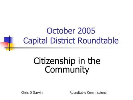 October 2005 Capital District Roundtable Citizenship in the Community Chris D Garvin Roundtable Commissioner.