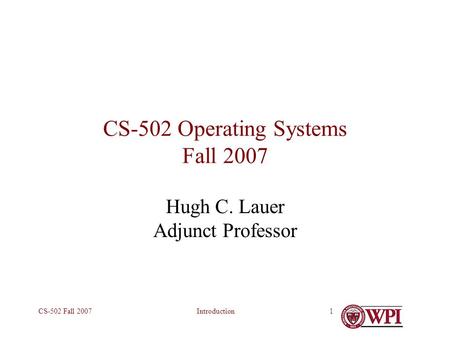 IntroductionCS-502 Fall 20071 CS-502 Operating Systems Fall 2007 Hugh C. Lauer Adjunct Professor.