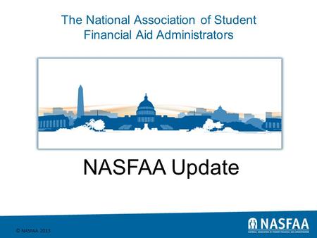 The National Association of Student Financial Aid Administrators © NASFAA 2013 1 NASFAA Update.