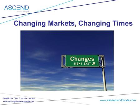 Changing Markets, Changing Times Peter Morris Peter Morris, Chief Economist, Ascend