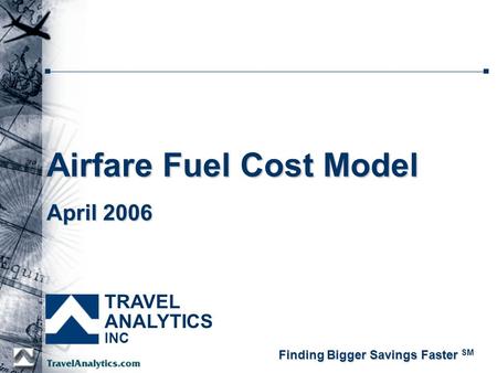 Airfare Fuel Cost Model TRAVEL ANALYTICS INC Finding Bigger Savings Faster Finding Bigger Savings Faster SM April 2006.