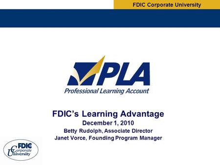 FDIC’s Learning Advantage December 1, 2010 Betty Rudolph, Associate Director Janet Vorce, Founding Program Manager FDIC Corporate University.