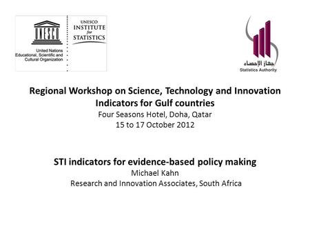 Regional Workshop on Science, Technology and Innovation Indicators for Gulf countries Four Seasons Hotel, Doha, Qatar 15 to 17 October 2012 STI indicators.