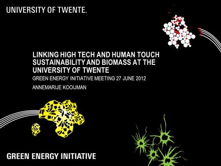 LINKING HIGH TECH AND HUMAN TOUCH SUSTAINABILITY AND BIOMASS AT THE UNIVERSITY OF TWENTE GREEN ENERGY INITIATIVE MEETING 27 JUNE 2012 ANNEMARIJE KOOIJMAN.