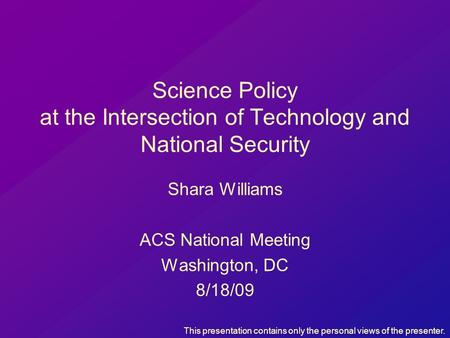 Science Policy at the Intersection of Technology and National Security Shara Williams ACS National Meeting Washington, DC 8/18/09 This presentation contains.