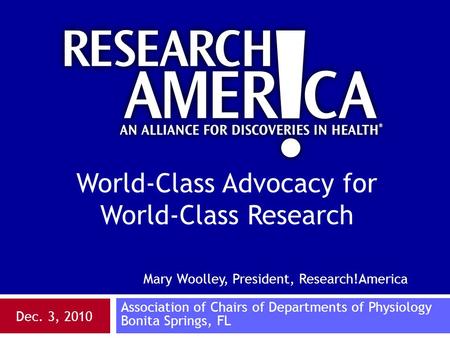 Mary Woolley, President, Research!America Association of Chairs of Departments of Physiology Bonita Springs, FL Dec. 3, 2010 World-Class Advocacy for World-Class.