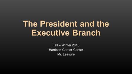 The President and the Executive Branch Fall – Winter 2013 Harrison Career Center Mr. Leasure.