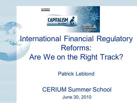 International Financial Regulatory Reforms: Are We on the Right Track? Patrick Leblond CERIUM Summer School June 30, 2010.