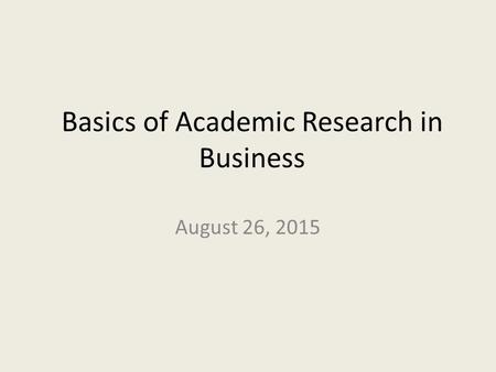 Basics of Academic Research in Business August 26, 2015.