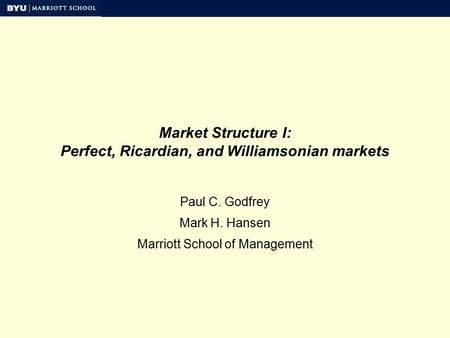 Market Structure I: Perfect, Ricardian, and Williamsonian markets Paul C. Godfrey Mark H. Hansen Marriott School of Management.