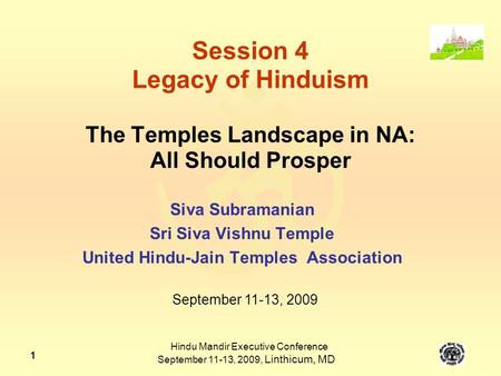  Hindu Mandir Executive Conference September 11-13, 2009, Linthicum, MD 1 Session 4 Legacy of Hinduism The Temples Landscape in NA: All Should Prosper.