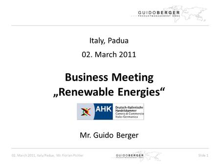 02. March 2011, Italy/Padua, Mr. Florian PichlerSlide 1 Italy, Padua 02. March 2011 Business Meeting „Renewable Energies“ Mr. Guido Berger.