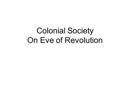 Colonial Society On Eve of Revolution. Structure of Colonial Society 18 th century society very equal compared to Europe (except for slavery) Most Americans.