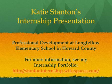 Katie Stanton’s Internship Presentation Professional Development at Longfellow Elementary School in Howard County For more information, see my Internship.