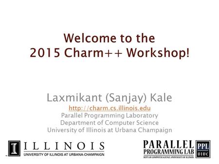 Welcome to the 2015 Charm++ Workshop! Laxmikant (Sanjay) Kale  Parallel Programming Laboratory Department of Computer Science.