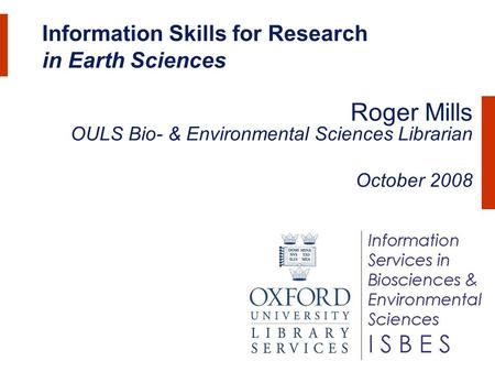 Information Skills for Research in Earth Sciences Roger Mills OULS Bio- & Environmental Sciences Librarian October 2008.