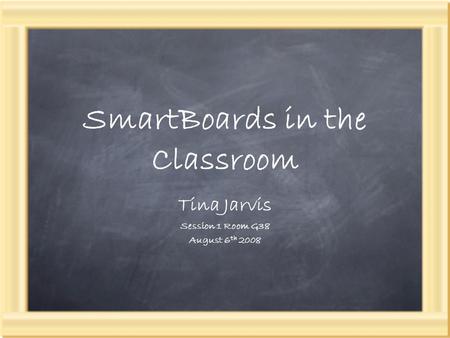 SmartBoards in the Classroom Tina Jarvis Session 1 Room G38 August 6 th 2008.