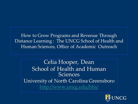 How to Grow Programs and Revenue Through Distance Learning : The UNCG School of Health and Human Sciences, Office of Academic Outreach Celia Hooper, Dean.