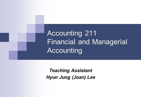 Accounting 211 Financial and Managerial Accounting Teaching Assistant Hyun Jung (Joan) Lee.