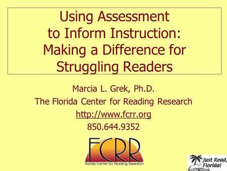 Using Assessment to Inform Instruction: Making a Difference for Struggling Readers Marcia L. Grek, Ph.D. The Florida Center for Reading Research