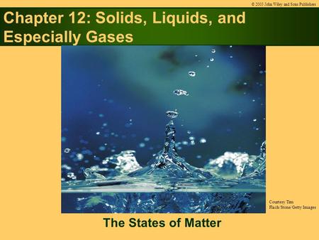 Chapter 12: Solids, Liquids, and Especially Gases The States of Matter © 2003 John Wiley and Sons Publishers Courtesy Tim Flach/Stone/Getty Images.