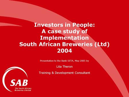 Investors in People: A case study of Implementation South African Breweries (Ltd) 2004 Presentation to the Bank SETA, May 2005 by Lita Theron Training.