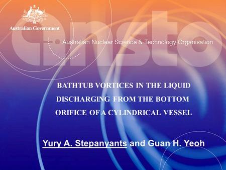 Australian Nuclear Science & Technology Organisation BATHTUB VORTICES IN THE LIQUID DISCHARGING FROM THE BOTTOM ORIFICE OF A CYLINDRICAL VESSEL Yury A.