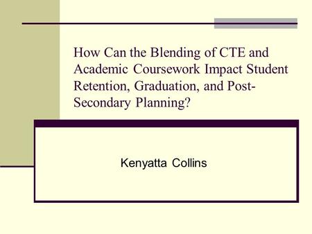 How Can the Blending of CTE and Academic Coursework Impact Student Retention, Graduation, and Post- Secondary Planning? Kenyatta Collins.