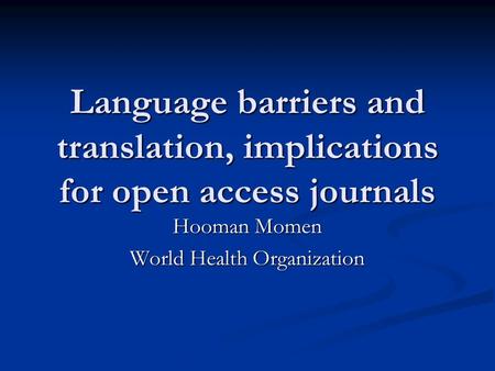 Language barriers and translation, implications for open access journals Hooman Momen World Health Organization.