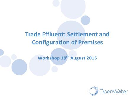 Trade Effluent: Settlement and Configuration of Premises Workshop 18 th August 2015.