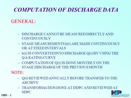 COMPUTATION OF DISCHARGE DATA GENERAL: –DISCHARGE CANNOT BE MEASURED DIRECTLY AND CONTINUOUSLY –STAGE MEASUREMENTS h(t) ARE MADE CONTINUOUSLY OR AT FIXED.