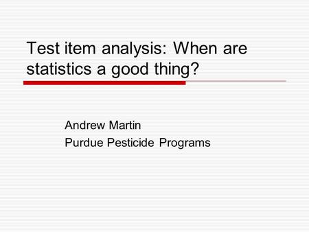 Test item analysis: When are statistics a good thing? Andrew Martin Purdue Pesticide Programs.