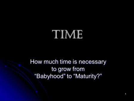 1 TIME How much time is necessary to grow from “Babyhood” to “Maturity?”