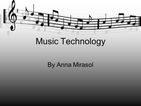 Music Technology By Anna Mirasol. What is Music Technology? It is a term that refers to all forms of technology involved with the musical arts, particularly.