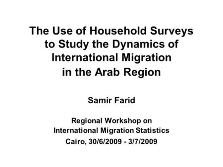 The Use of Household Surveys to Study the Dynamics of International Migration in the Arab Region Samir Farid Regional Workshop on International Migration.